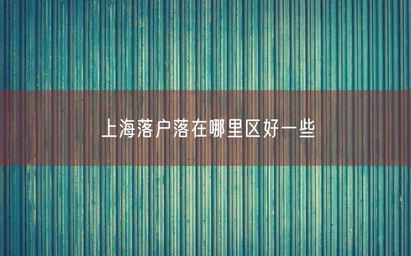 上海落户落在哪里区好一些