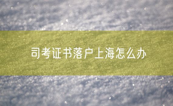 司考证书落户上海怎么办