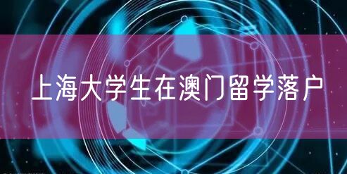 上海大学生在澳门留学落户