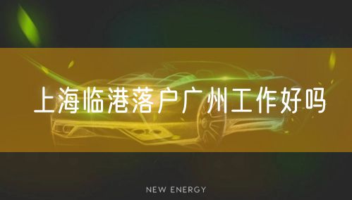 上海临港落户广州工作好吗