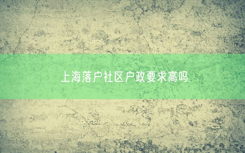 上海落户社区户政要求高吗