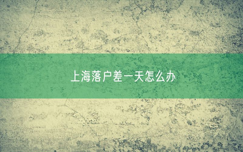 上海落户差一天怎么办