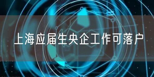 上海应届生央企工作可落户