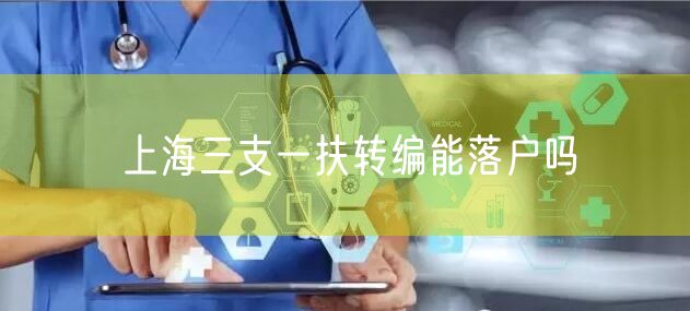 上海三支一扶转编能落户吗