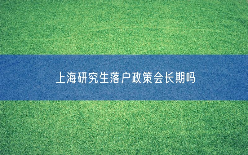 上海研究生落户政策会长期吗