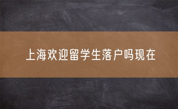 上海欢迎留学生落户吗现在