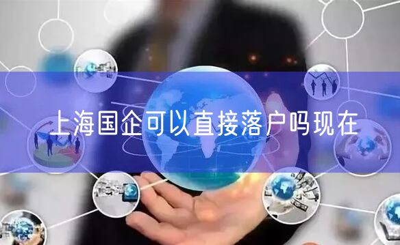 上海国企可以直接落户吗现在