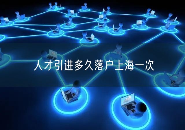 人才引进多久落户上海一次