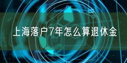 上海落户7年怎么算退休金