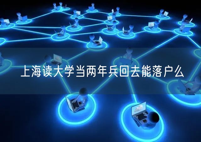 上海读大学当两年兵回去能落户么