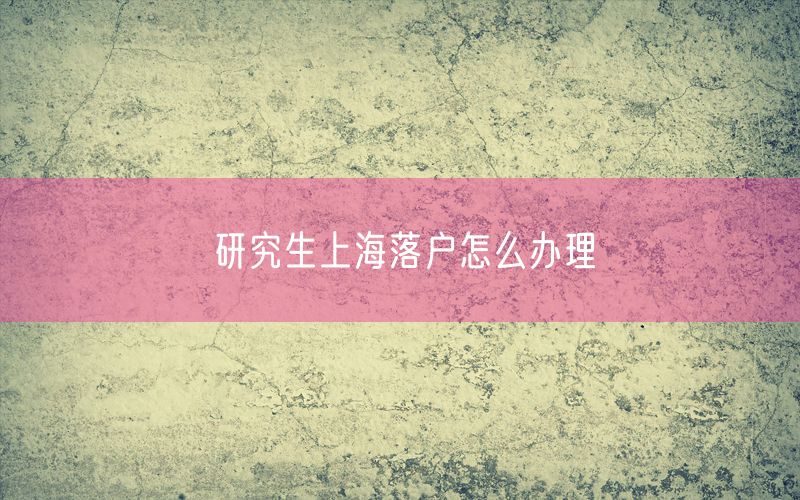 研究生上海落户怎么办理