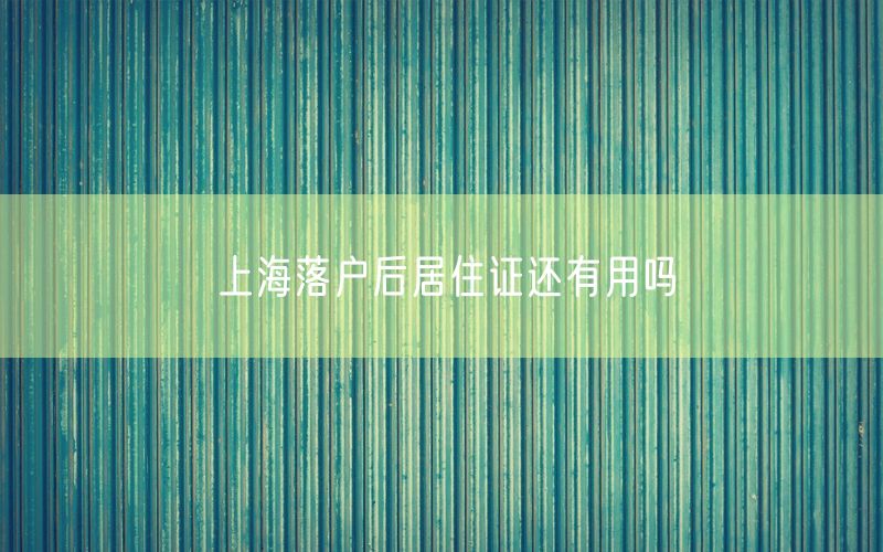 上海落户后居住证还有用吗