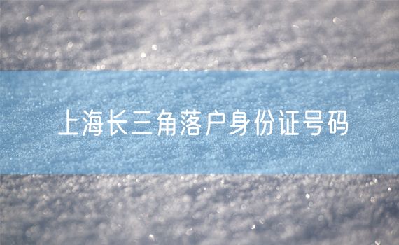 上海长三角落户身份证号码