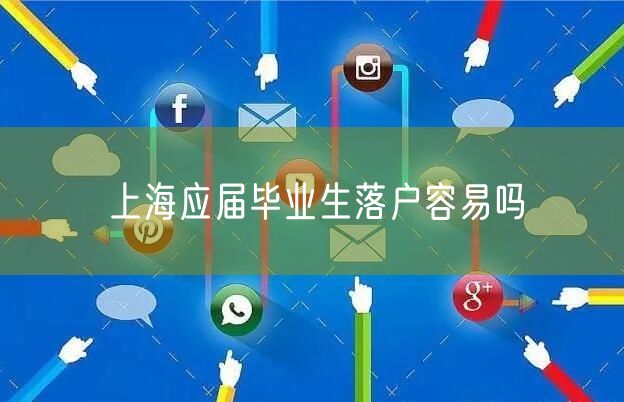上海应届毕业生落户容易吗