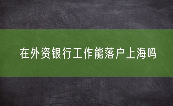 在外资银行工作能落户上海吗