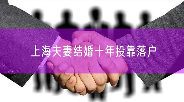 上海夫妻结婚十年投靠落户