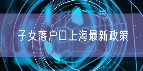 子女落户口上海最新政策