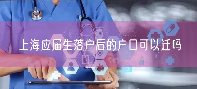 上海应届生落户后的户口可以迁吗