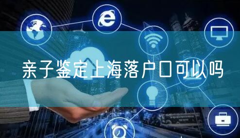 亲子鉴定上海落户口可以吗