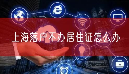 上海落户不办居住证怎么办