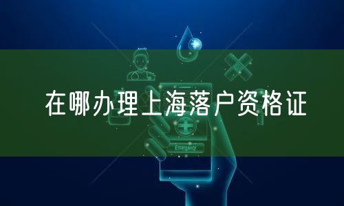 在哪办理上海落户资格证