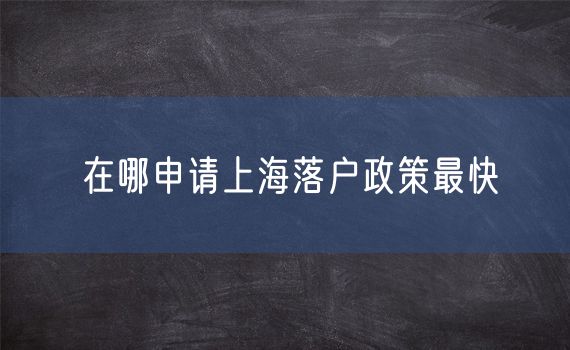 在哪申请上海落户政策最快