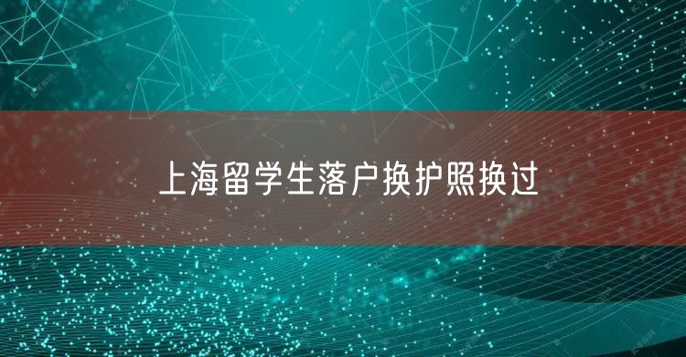 上海留学生落户换护照换过
