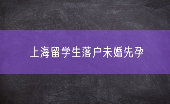 上海留学生落户未婚先孕