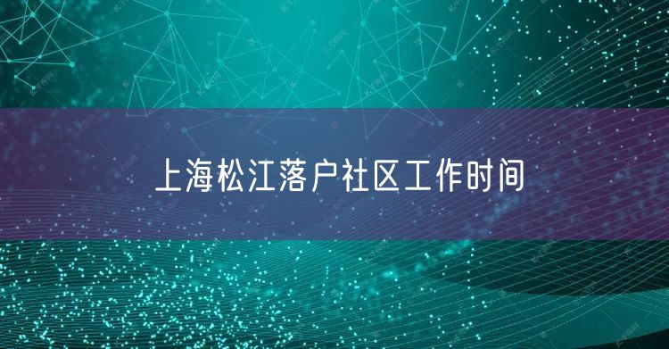 上海松江落户社区工作时间
