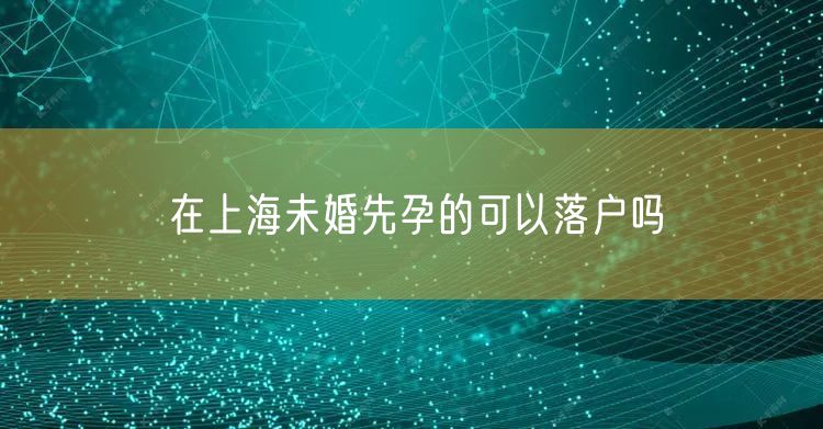 在上海未婚先孕的可以落户吗