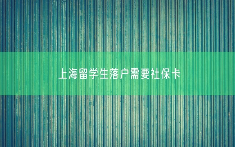 上海留学生落户需要社保卡