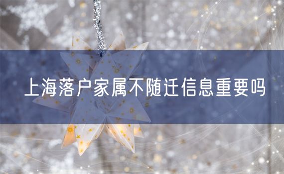 上海落户家属不随迁信息重要吗