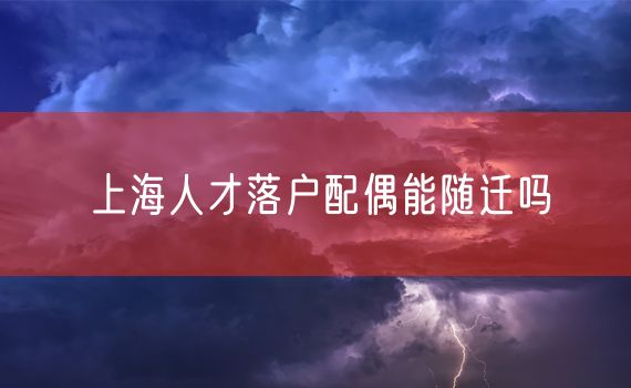 上海人才落户配偶能随迁吗