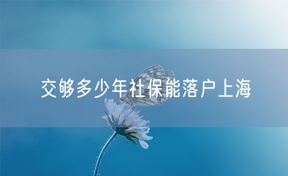 交够多少年社保能落户上海