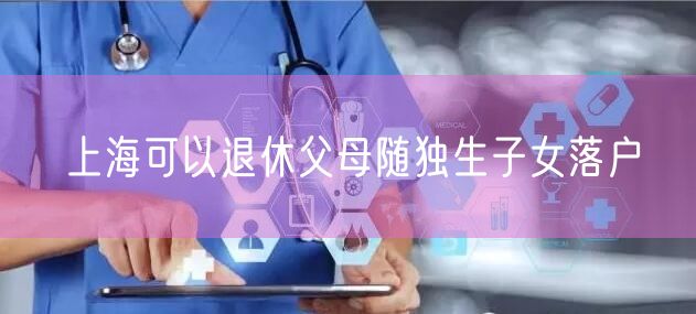 上海可以退休父母随独生子女落户