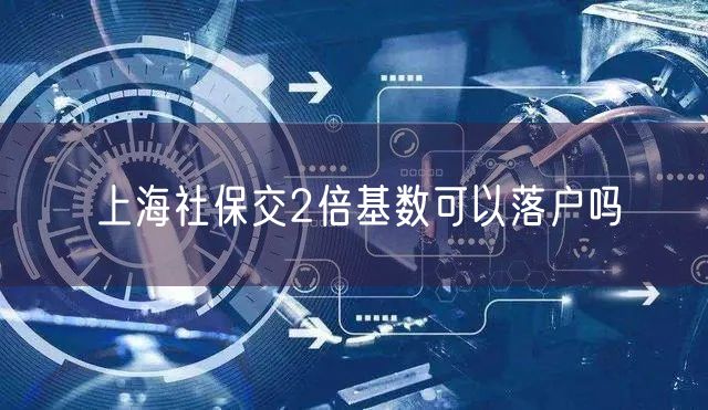 上海社保交2倍基数可以落户吗