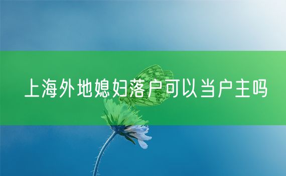 上海外地媳妇落户可以当户主吗