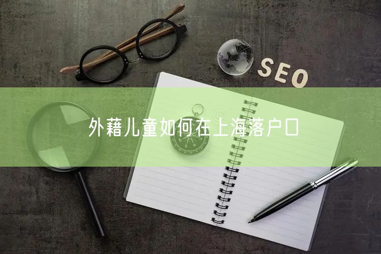 外藉儿童如何在上海落户口
