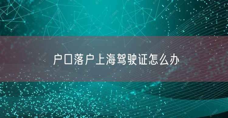户口落户上海驾驶证怎么办