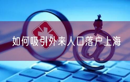 如何吸引外来人口落户上海