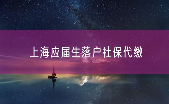 上海应届生落户社保代缴