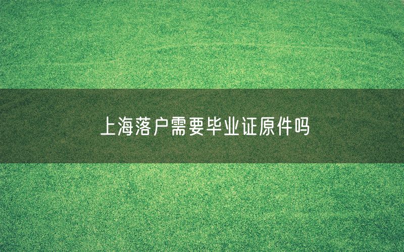 上海落户需要毕业证原件吗