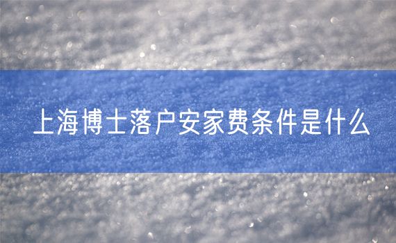 上海博士落户安家费条件是什么
