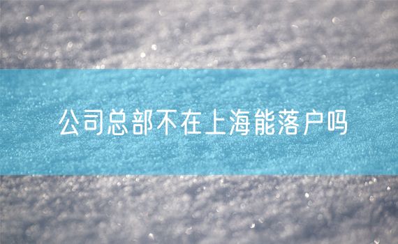 公司总部不在上海能落户吗