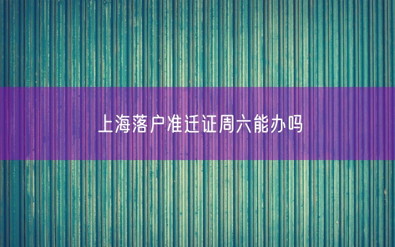 上海落户准迁证周六能办吗