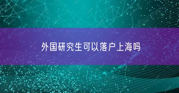 外国研究生可以落户上海吗