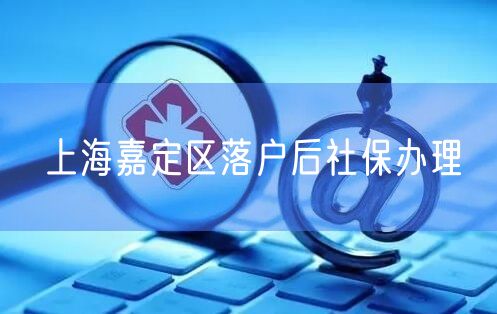 上海嘉定区落户后社保办理