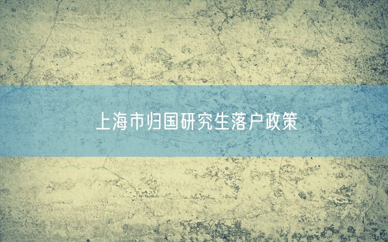 上海市归国研究生落户政策