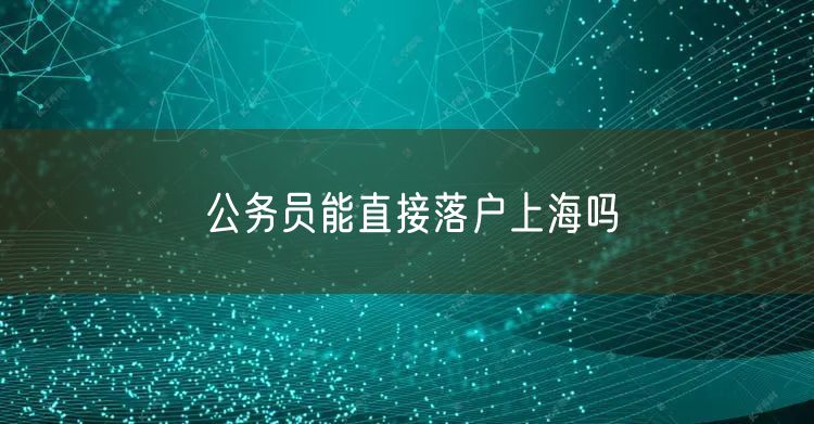 公务员能直接落户上海吗