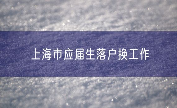 上海市应届生落户换工作